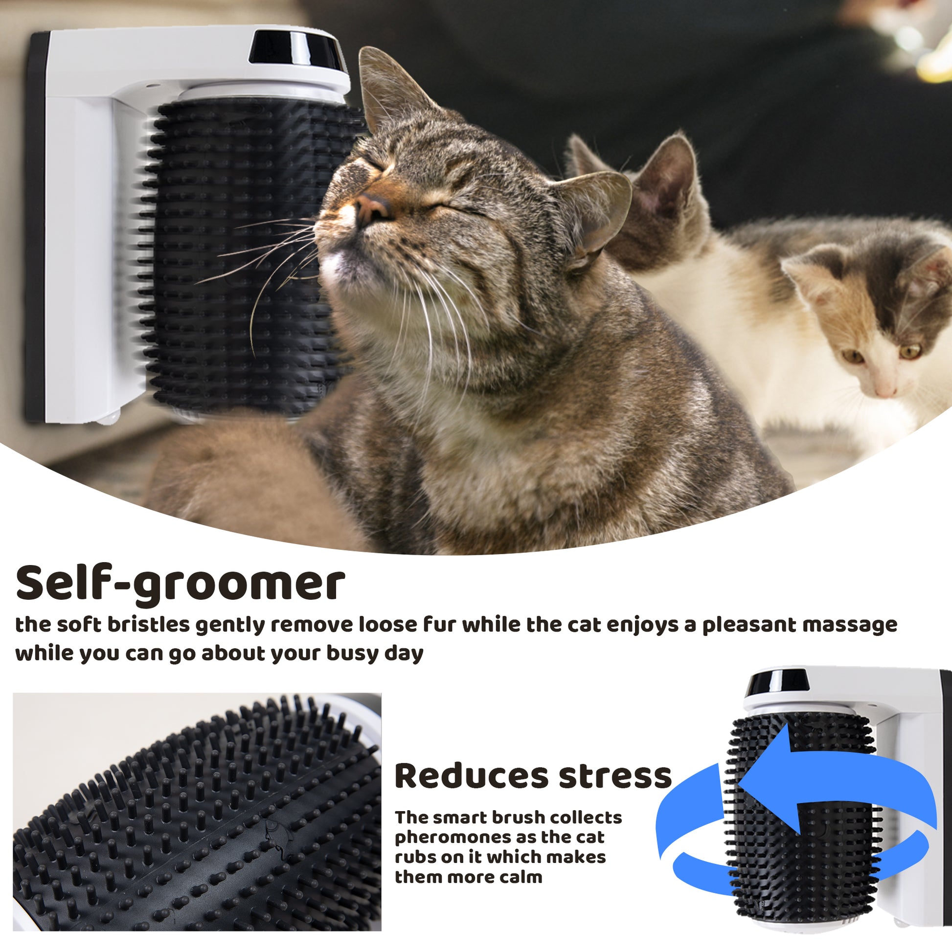 The soft bristles on our self-groomer gently removes loose fur while the cat enjoys a pleasant massage while you can go about your busy day. The brush reduces stress by collecting pheromones as the cat rubs on it which makes them more calm.